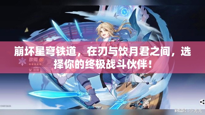 崩壞星穹鐵道，在刃與飲月君之間，選擇你的終極戰(zhàn)斗伙伴！