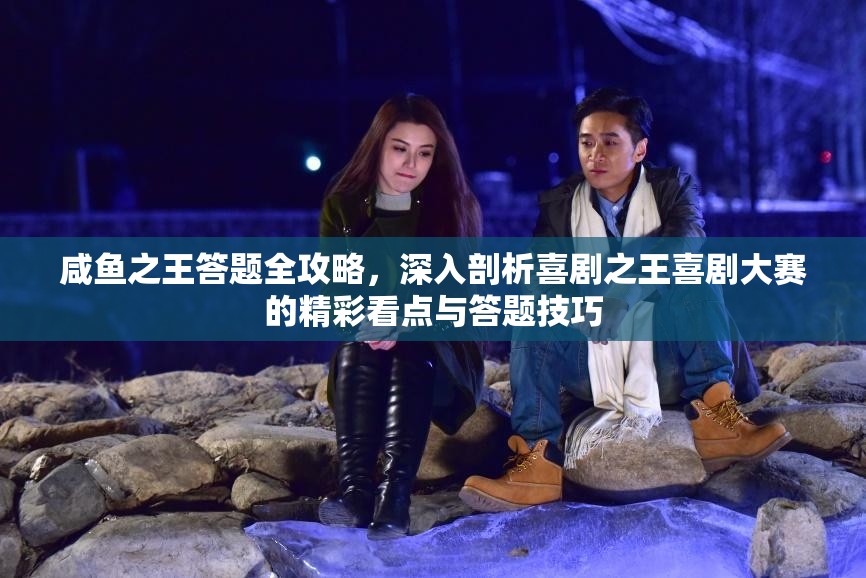 咸魚之王答題全攻略，深入剖析喜劇之王喜劇大賽的精彩看點與答題技巧