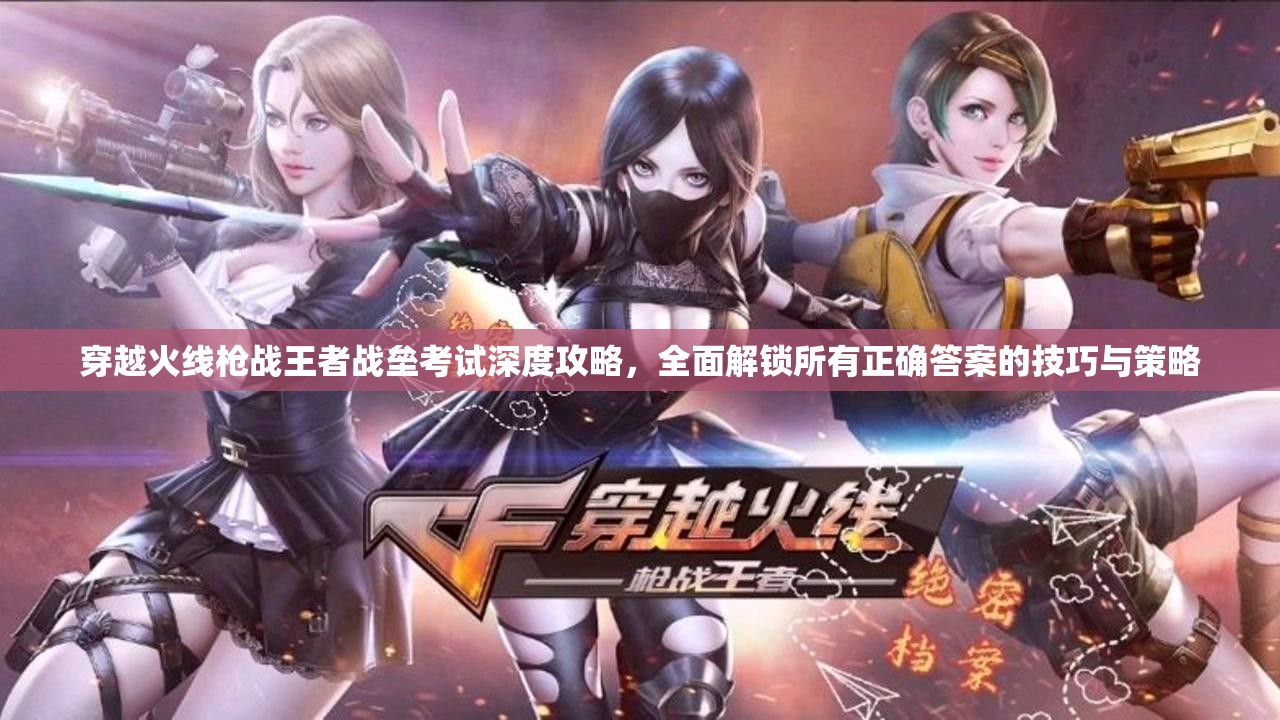 穿越火線(xiàn)槍?xiě)?zhàn)王者戰(zhàn)壘考試深度攻略，全面解鎖所有正確答案的技巧與策略