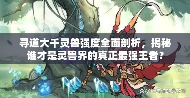 尋道大千靈獸強(qiáng)度全面剖析，揭秘誰(shuí)才是靈獸界的真正最強(qiáng)王者？