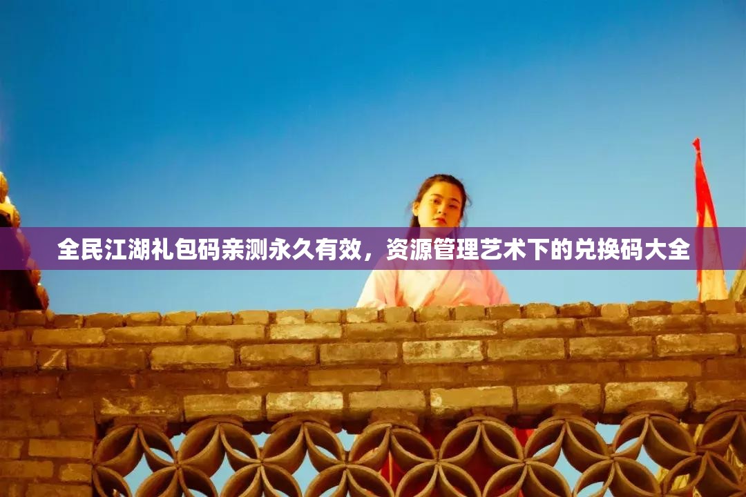 全民江湖禮包碼親測(cè)永久有效，資源管理藝術(shù)下的兌換碼大全
