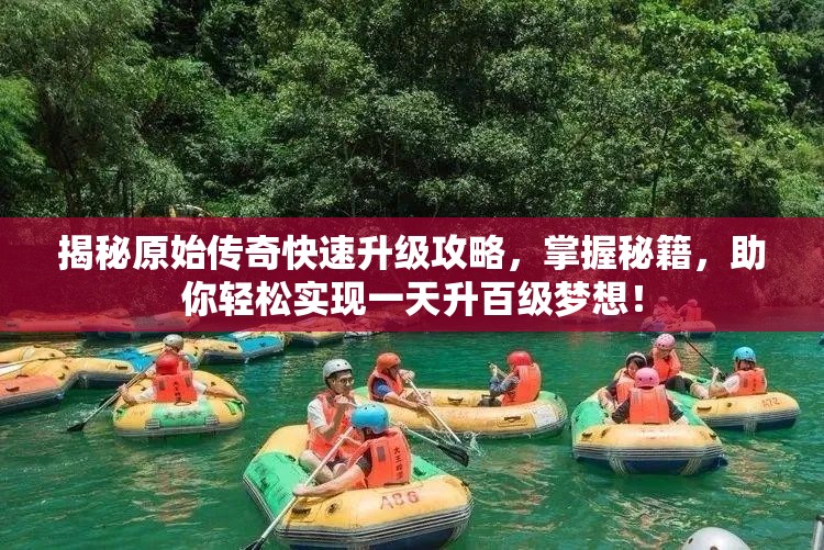 揭秘原始傳奇快速升級(jí)攻略，掌握秘籍，助你輕松實(shí)現(xiàn)一天升百級(jí)夢(mèng)想！