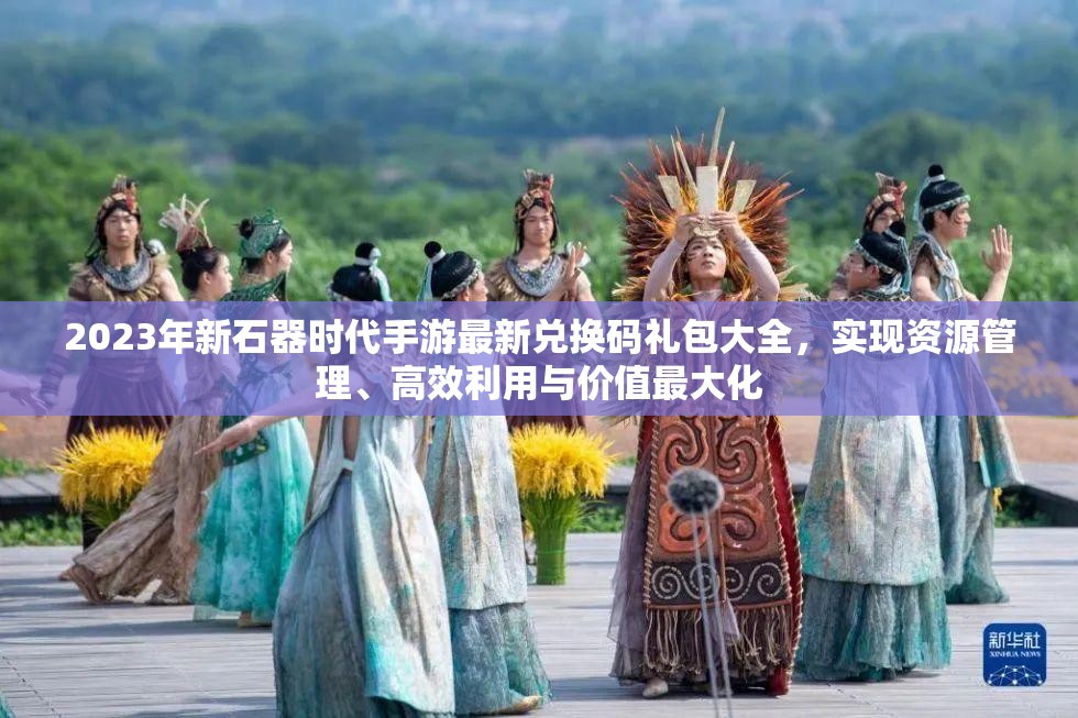 2023年新石器時(shí)代手游最新兌換碼禮包大全，實(shí)現(xiàn)資源管理、高效利用與價(jià)值最大化
