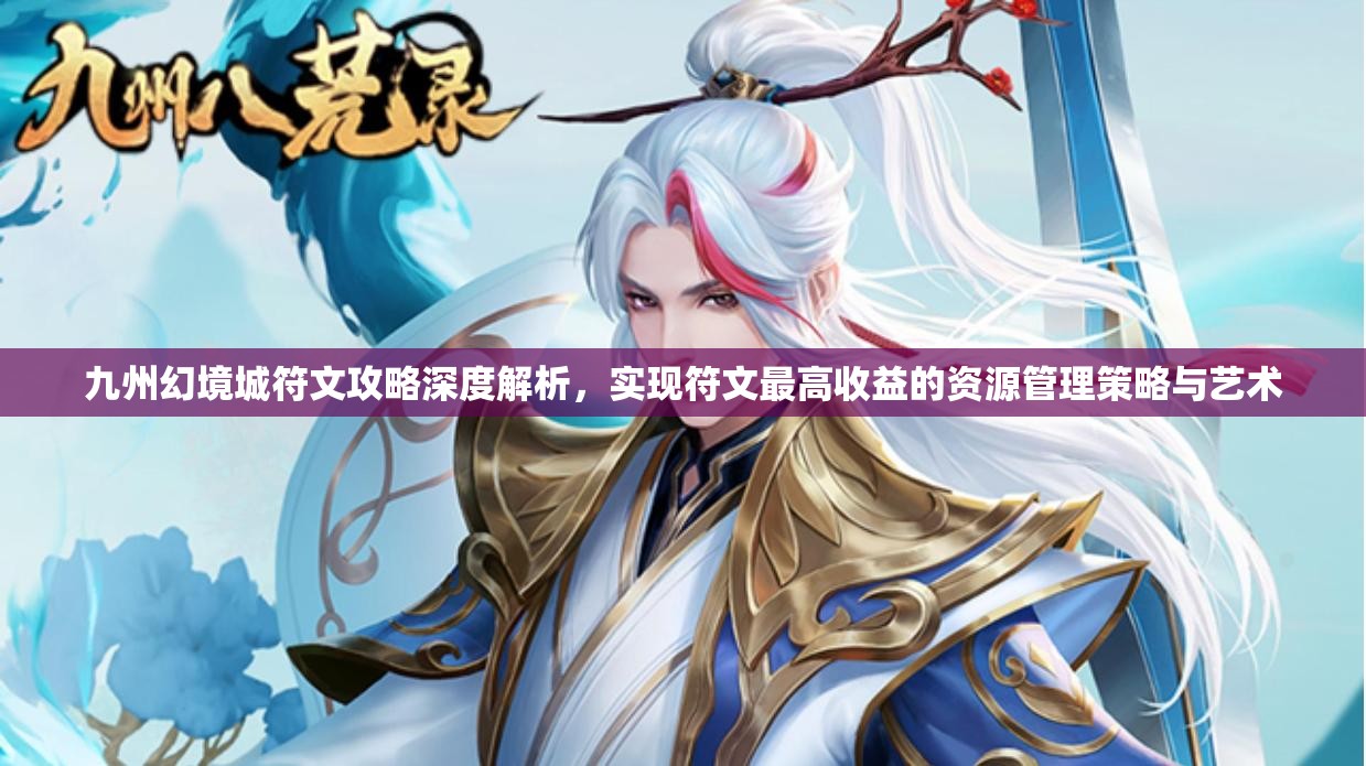 九州幻境城符文攻略深度解析，實(shí)現(xiàn)符文最高收益的資源管理策略與藝術(shù)