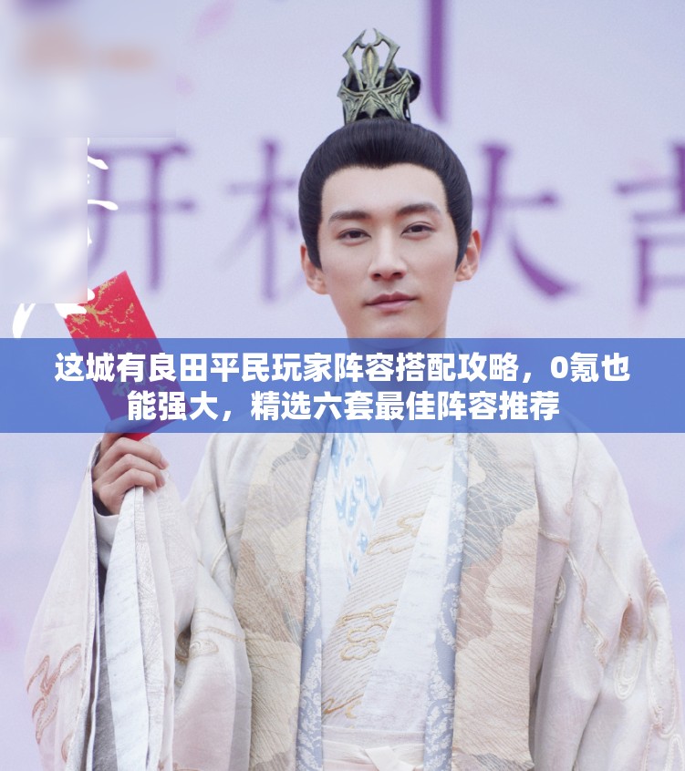 這城有良田平民玩家陣容搭配攻略，0氪也能強大，精選六套最佳陣容推薦