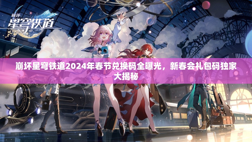 崩壞星穹鐵道2024年春節(jié)兌換碼全曝光，新春會禮包碼獨家大揭秘