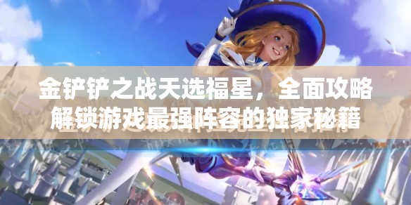 金鏟鏟之戰(zhàn)天選福星，全面攻略解鎖游戲最強(qiáng)陣容的獨(dú)家秘籍