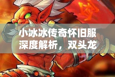 小冰冰傳奇懷舊服深度解析，雙頭龍與巫妖的角色價(jià)值及資源管理策略