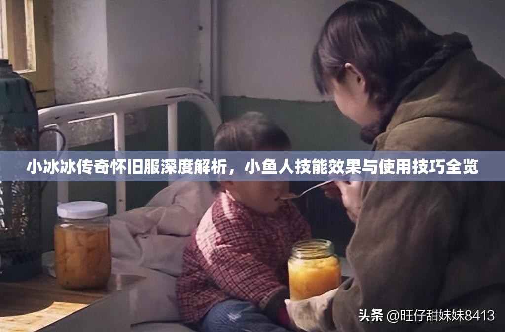 小冰冰傳奇懷舊服深度解析，小魚人技能效果與使用技巧全覽