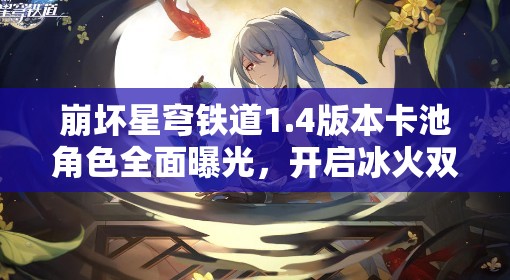 崩壞星穹鐵道1.4版本卡池角色全面曝光，開啟冰火雙重冒險(xiǎn)新篇章