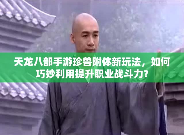 天龍八部手游珍獸附體新玩法，如何巧妙利用提升職業(yè)戰(zhàn)斗力？