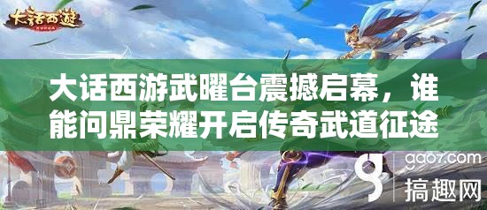 大話西游武曜臺震撼啟幕，誰能問鼎榮耀開啟傳奇武道征途？