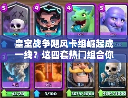 皇室戰(zhàn)爭颶風(fēng)卡組崛起成一線？這四套熱門組合你真的會玩嗎？