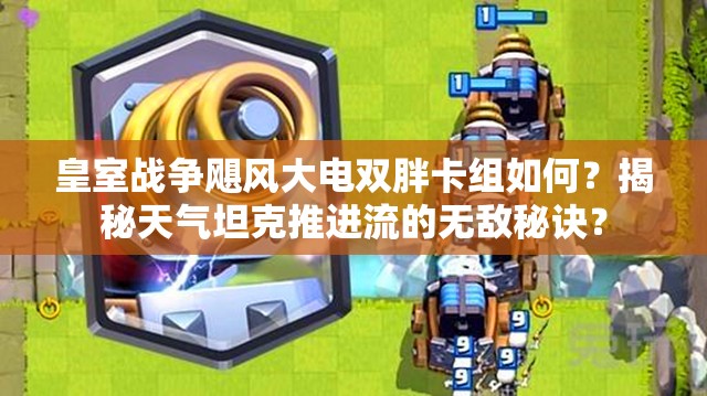 皇室戰(zhàn)爭颶風(fēng)大電雙胖卡組如何？揭秘天氣坦克推進(jìn)流的無敵秘訣？