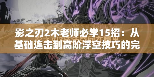 影之刃2木老師必學(xué)15招：從基礎(chǔ)連擊到高階浮空技巧的完整實戰(zhàn)教學(xué)指南