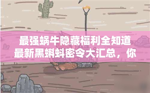 最強蝸牛隱藏福利全知道最新黑蝌蚪密令大匯總，你領(lǐng)完了嗎？