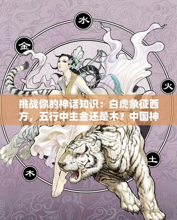 挑戰(zhàn)你的神話知識：白虎象征西方，五行中主金還是木？中國神話中的白虎與五行奧秘