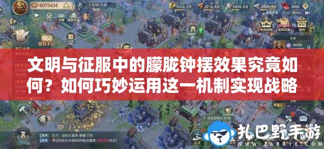 文明與征服中的朦朧鐘擺效果究竟如何？如何巧妙運(yùn)用這一機(jī)制實(shí)現(xiàn)戰(zhàn)略突破？