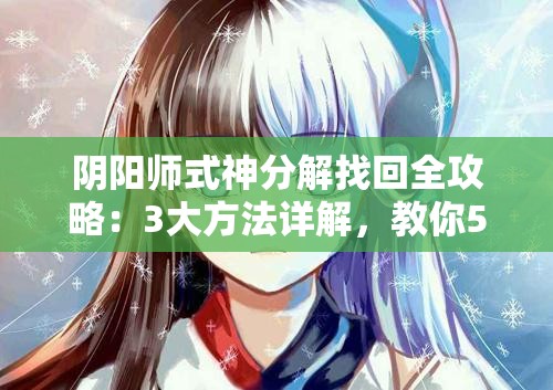 陰陽師式神分解找回全攻略：3大方法詳解，教你5步操作輕松恢復(fù)誤分解式神