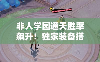 非人學(xué)園通天勝率飆升！獨(dú)家裝備搭配秘籍，一秒從萌新變大神！