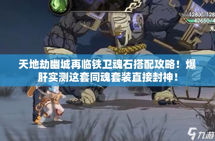 天地劫幽城再臨鐵衛(wèi)魂石搭配攻略！爆肝實(shí)測(cè)這套同魂套裝直接封神！