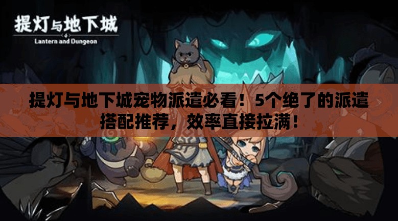提燈與地下城寵物派遣必看！5個(gè)絕了的派遣搭配推薦，效率直接拉滿！