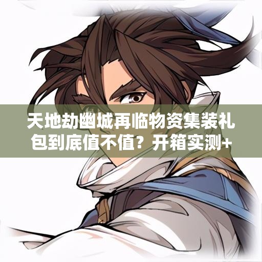 天地劫幽城再臨物資集裝禮包到底值不值？開箱實測+戰(zhàn)力飆升攻略！