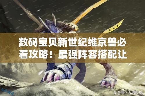 數(shù)碼寶貝新世紀(jì)維京獸必看攻略！最強(qiáng)陣容搭配讓你秒殺全場(chǎng)！
