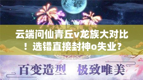 云端問仙青丘v龍族大對比！選錯直接封神o失業(yè)？