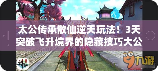 太公傳承散仙逆天玩法！3天突破飛升境界的隱藏技巧大公開(kāi)