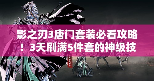 影之刃3唐門(mén)套裝必看攻略！3天刷滿(mǎn)5件套的神級(jí)技巧