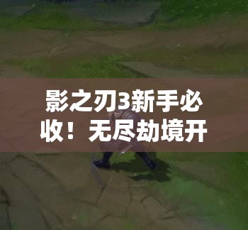 影之刃3新手必收！無(wú)盡劫境開(kāi)啟終極攻略，主線(xiàn)任務(wù)速通秘籍